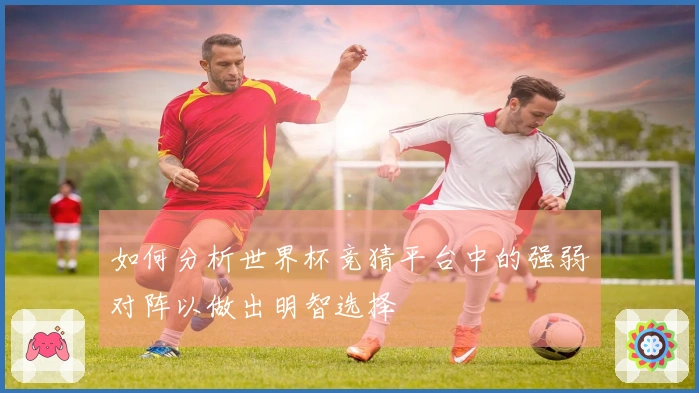 如何分析世界杯竞猜平台中的强弱对阵以做出明智选择