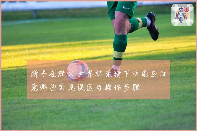 新手在烽火世界杯竞猜下注前应注意哪些常见误区与操作步骤