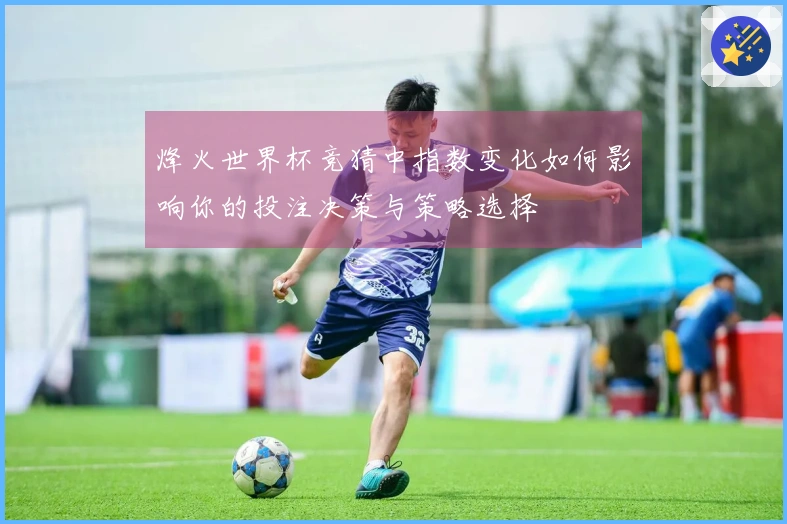 烽火世界杯竞猜中指数变化如何影响你的投注决策与策略选择