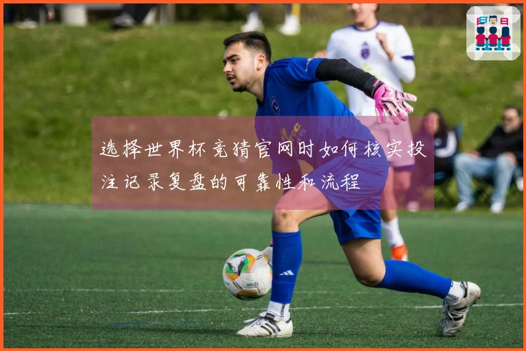 选择世界杯竞猜官网时如何核实投注记录复盘的可靠性和流程