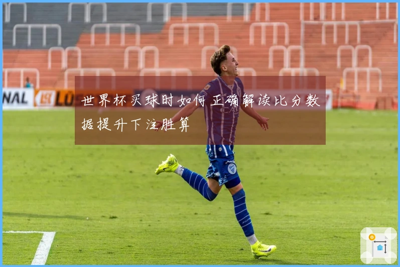 世界杯买球时如何正确解读比分数据提升下注胜算