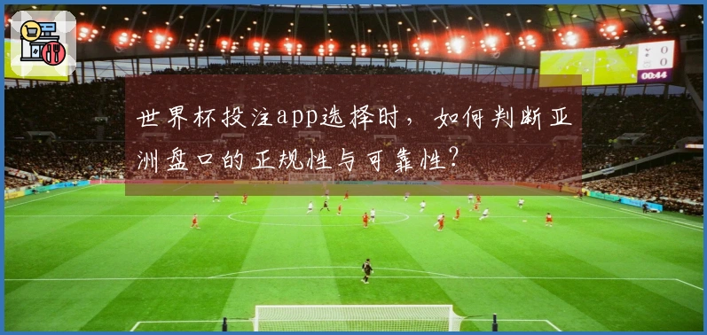 世界杯投注app选择时，如何判断亚洲盘口的正规性与可靠性？
