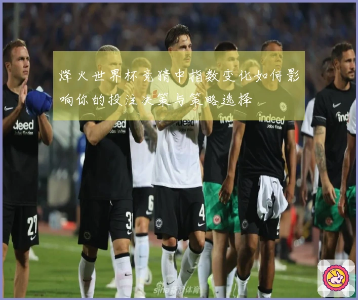 烽火世界杯竞猜中指数变化如何影响你的投注决策与策略选择