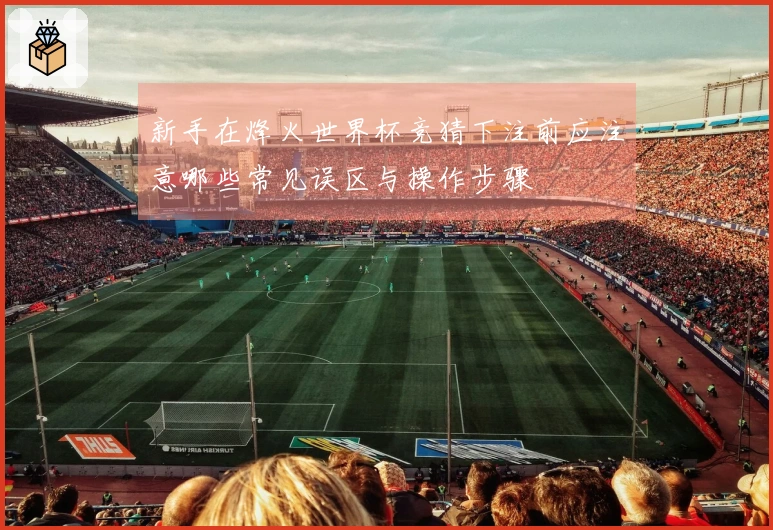 新手在烽火世界杯竞猜下注前应注意哪些常见误区与操作步骤