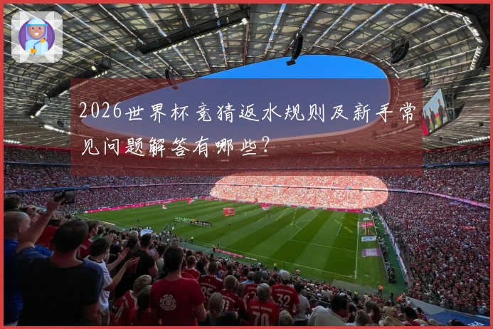 2026世界杯竞猜返水规则及新手常见问题解答有哪些？