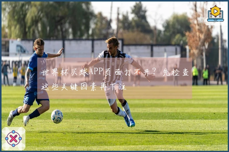 世界杯买球APP页面打不开？先检查这些关键因素再下注